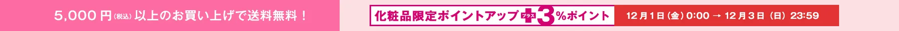 化粧品限定ポイントアップ12/1(金)→12/3(日)｜5,000円(税込)以上のお買い上げで送料無料！